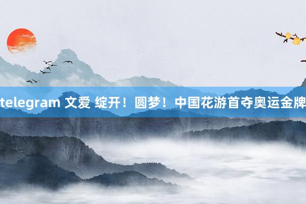 telegram 文爱 绽开！圆梦！中国花游首夺奥运金牌