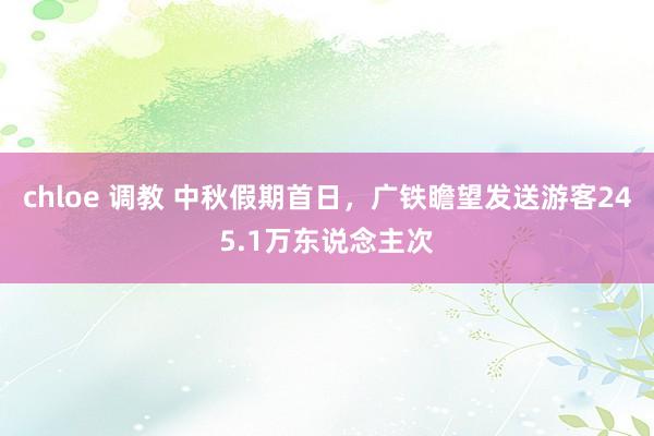 chloe 调教 中秋假期首日，广铁瞻望发送游客245.1万东说念主次