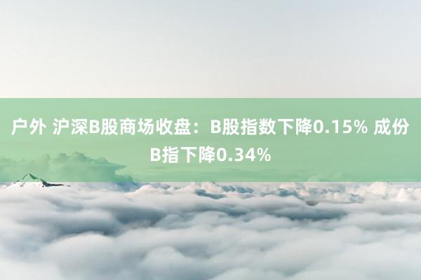 户外 沪深B股商场收盘：B股指数下降0.15% 成份B指下降0.34%