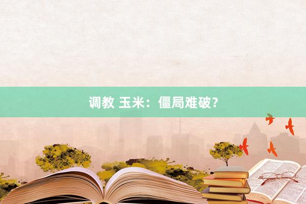 调教 玉米：僵局难破？