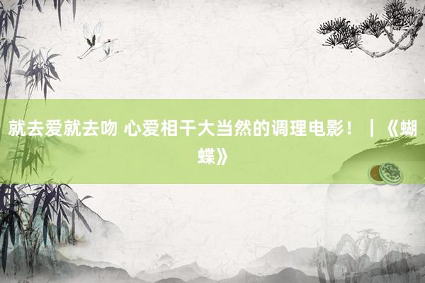就去爱就去吻 心爱相干大当然的调理电影!|《蝴蝶》