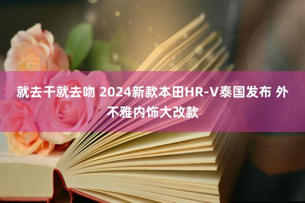 就去干就去吻 2024新款本田HR-V泰国发布 外不雅内饰大改款