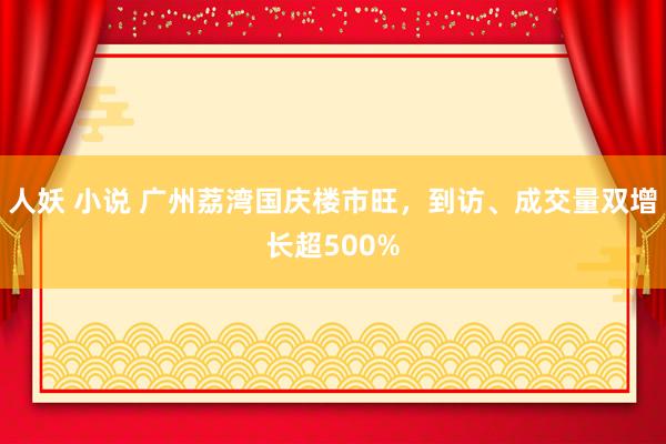 人妖 小说 广州荔湾国庆楼市旺，到访、成交量双增长超500%