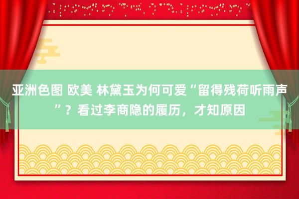 亚洲色图 欧美 林黛玉为何可爱“留得残荷听雨声”？看过李商隐的履历，才知原因