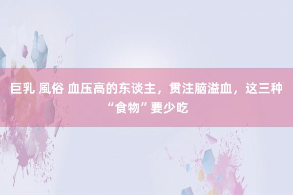 巨乳 風俗 血压高的东谈主，贯注脑溢血，这三种“食物”要少吃