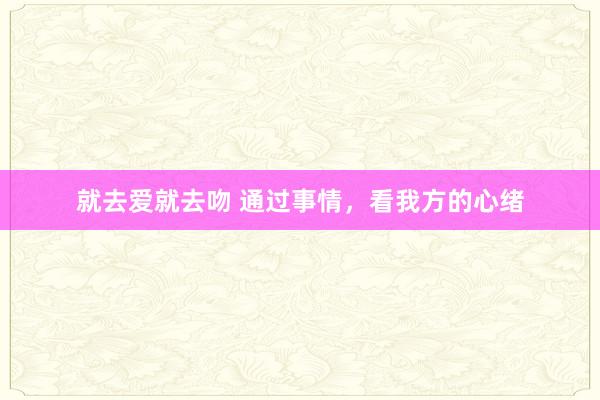 就去爱就去吻 通过事情，看我方的心绪
