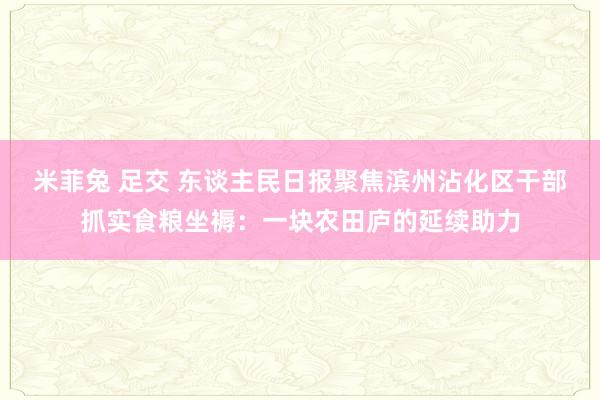米菲兔 足交 东谈主民日报聚焦滨州沾化区干部抓实食粮坐褥：一块农田庐的延续助力