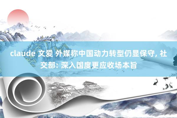 claude 文爱 外媒称中国动力转型仍显保守， 社交部: 深入国度更应收场本旨