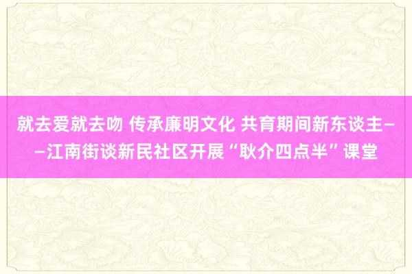 就去爱就去吻 传承廉明文化 共育期间新东谈主——江南街谈新民社区开展“耿介四点半”课堂