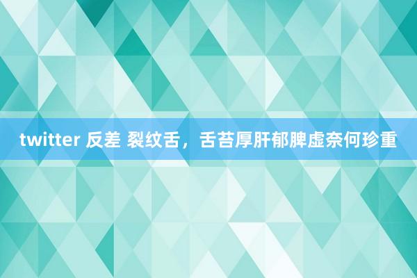 twitter 反差 裂纹舌,舌苔厚肝郁脾虚奈何珍重