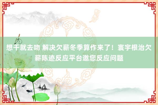 想干就去吻 解决欠薪冬季算作来了！寰宇根治欠薪陈迹反应平台邀您反应问题
