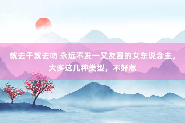 就去干就去吻 永远不发一又友圈的女东说念主，大多这几种类型，不好惹