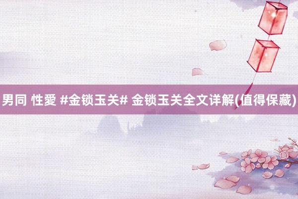 男同 性愛 #金锁玉关# 金锁玉关全文详解(值得保藏)