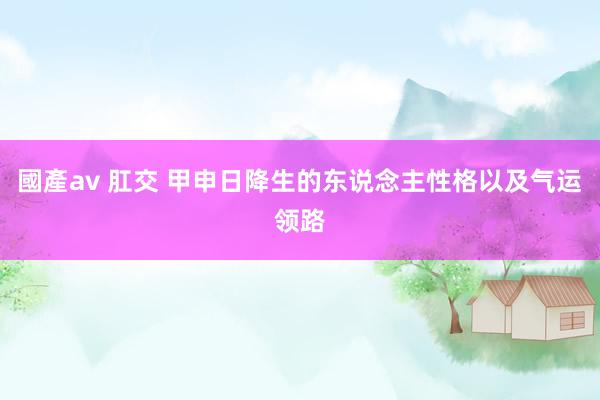 國產av 肛交 甲申日降生的东说念主性格以及气运领路