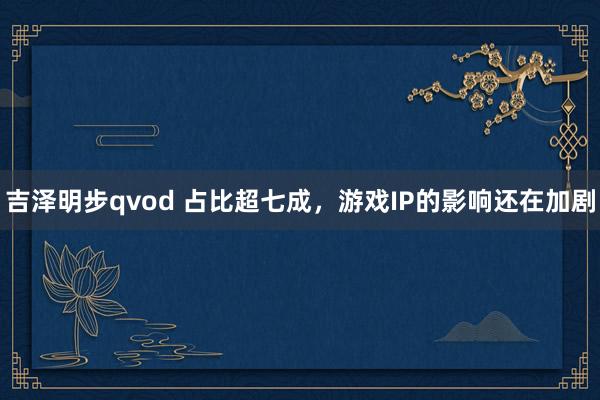 吉泽明步qvod 占比超七成，游戏IP的影响还在加剧