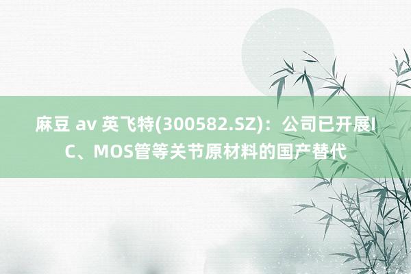 麻豆 av 英飞特(300582.SZ)：公司已开展IC、MOS管等关节原材料的国产替代