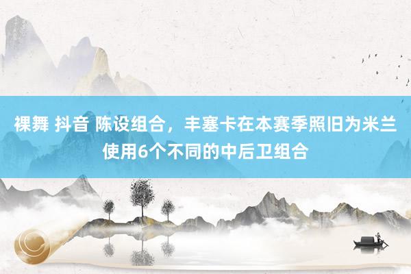 裸舞 抖音 陈设组合，丰塞卡在本赛季照旧为米兰使用6个不同的中后卫组合