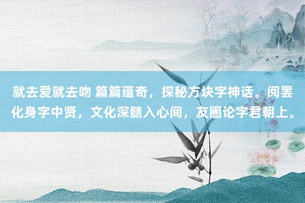 就去爱就去吻 篇篇蕴奇，探秘方块字神话。阅罢化身字中贤，文化深髓入心间，<a href=
