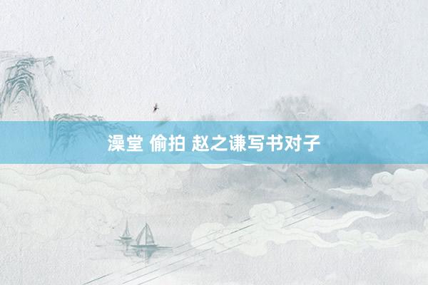 澡堂 偷拍 赵之谦写书对子