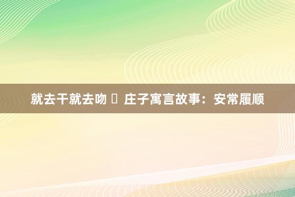 就去干就去吻 ​庄子寓言故事：安常履顺