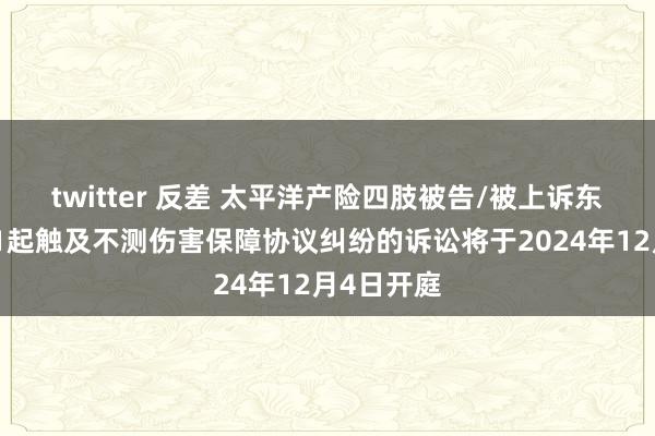 twitter 反差 太平洋产险四肢被告/被上诉东说念主的1起触及不测伤害保障协议纠纷的诉讼将于2024年12月4日开庭