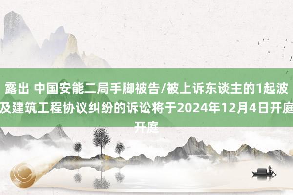 露出 中国安能二局手脚被告/被上诉东谈主的1起波及建筑工程协议纠纷的诉讼将于2024年12月4日开庭