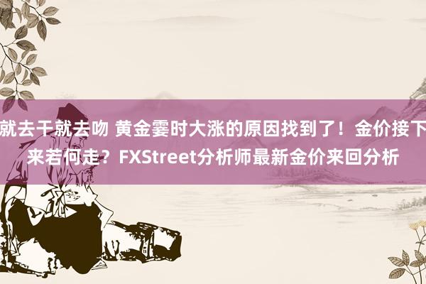 就去干就去吻 黄金霎时大涨的原因找到了！金价接下来若何走？FXStreet分析师最新金价来回分析
