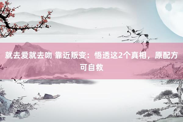 就去爱就去吻 靠近叛变：悟透这2个真相，原配方可自救