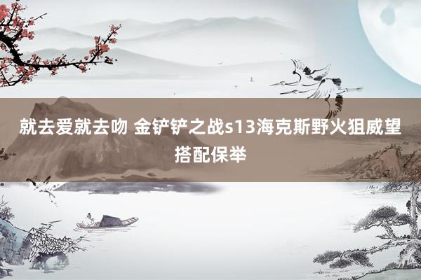 就去爱就去吻 金铲铲之战s13海克斯野火狙威望搭配保举