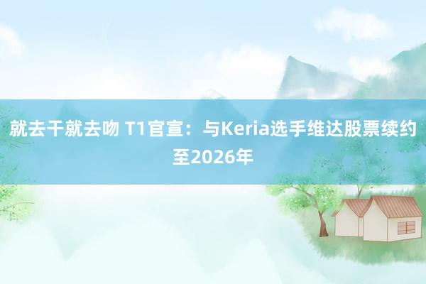 就去干就去吻 T1官宣：与Keria选手维达股票续约至2026年