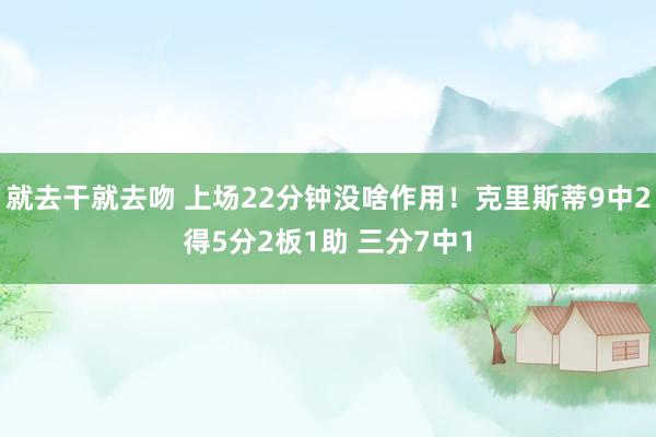 就去干就去吻 上场22分钟没啥作用！克里斯蒂9中2得5分2板1助 三分7中1