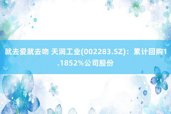 就去爱就去吻 天润工业(002283.SZ)：累计回购1.1852%公司股份