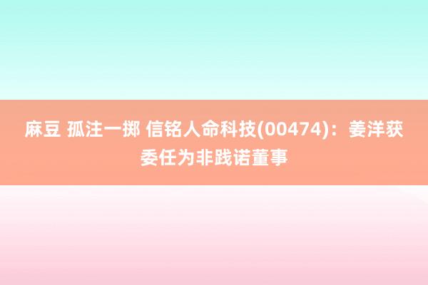 麻豆 孤注一掷 信铭人命科技(00474)：姜洋获委任为非践诺董事