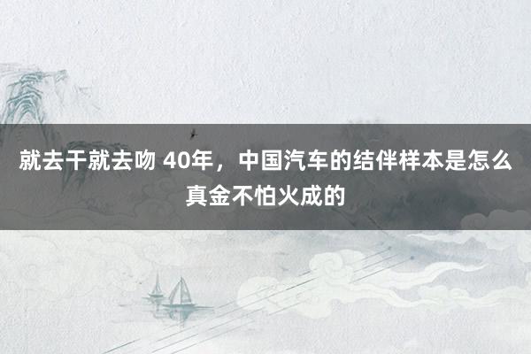 就去干就去吻 40年，中国汽车的结伴样本是怎么真金不怕火成的