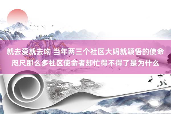 就去爱就去吻 当年两三个社区大妈就颖悟的使命咫尺那么多社区使命者却忙得不得了是为什么