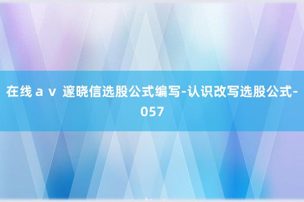 在线ａｖ 邃晓信选股公式编写-认识改写选股公式-057