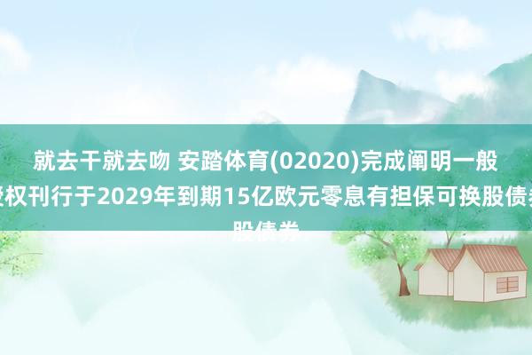 就去干就去吻 安踏体育(02020)完成阐明一般授权刊行于2029年到期15亿欧元零息有担保可换股债券