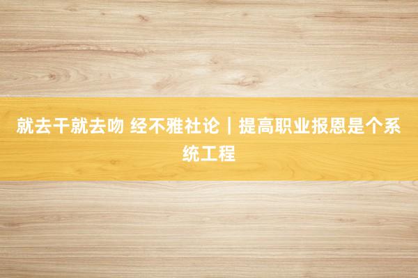 就去干就去吻 经不雅社论｜提高职业报恩是个系统工程