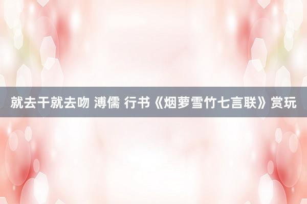 就去干就去吻 溥儒 行书《烟萝雪竹七言联》赏玩