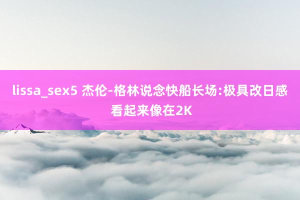lissa_sex5 杰伦-格林说念快船长场:极具改日感 看起来像在2K
