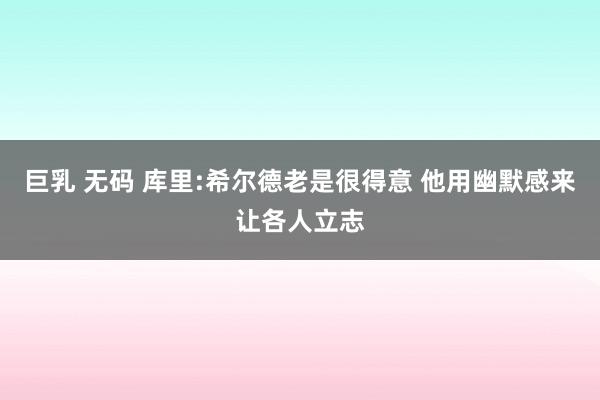 巨乳 无码 库里:希尔德老是很得意 他用幽默感来让各人立志