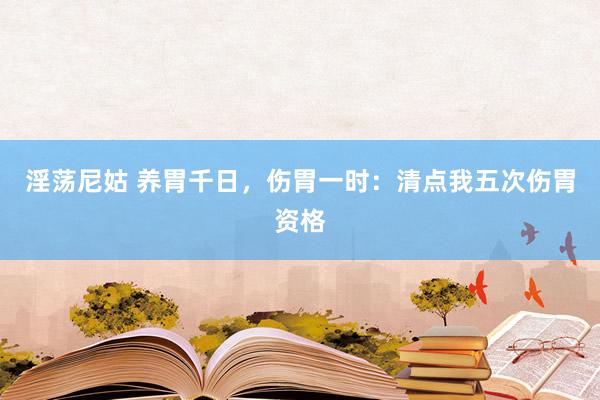 淫荡尼姑 养胃千日，伤胃一时：清点我五次伤胃资格