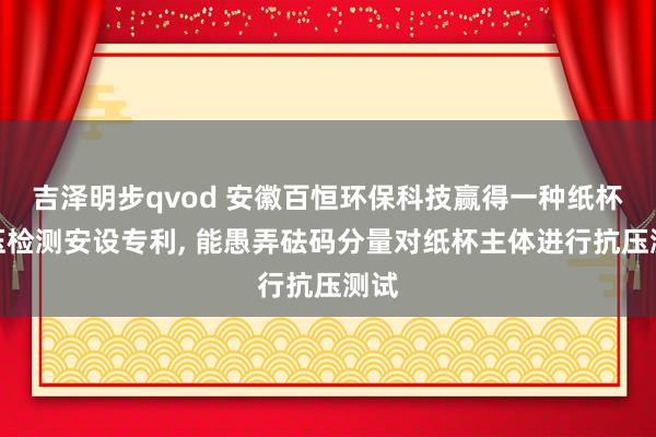 吉泽明步qvod 安徽百恒环保科技赢得一种纸杯抗压检测安设专利， 能愚弄砝码分量对纸杯主体进行抗压测试