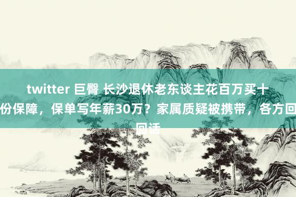 twitter 巨臀 长沙退休老东谈主花百万买十多份保障，保单写年薪30万？家属质疑被携带，各方回话