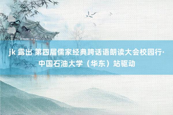 jk 露出 第四届儒家经典跨话语朗读大会校园行·中国石油大学（华东）站驱动