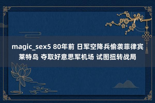 magic_sex5 80年前 日军空降兵偷袭菲律宾莱特岛 夺取好意思军机场 试图扭转战局
