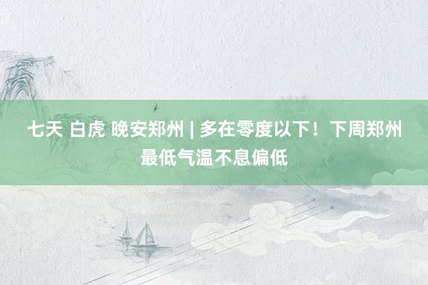 七天 白虎 晚安郑州 | 多在零度以下！下周郑州最低气温不息偏低