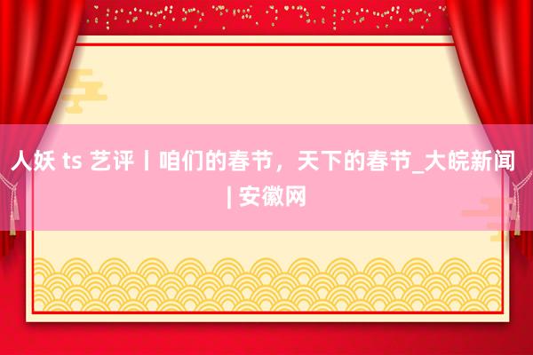 人妖 ts 艺评丨咱们的春节，天下的春节_大皖新闻 | 安徽网