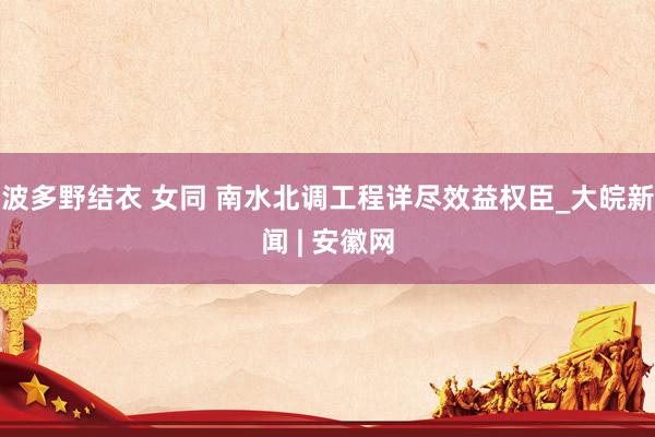 波多野结衣 女同 南水北调工程详尽效益权臣_大皖新闻 | 安徽网