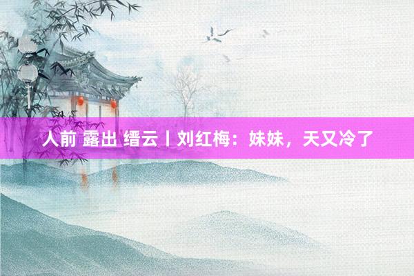 人前 露出 缙云丨刘红梅：妹妹，天又冷了